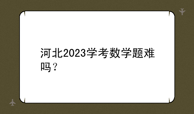 河北2023学考数学题难吗？