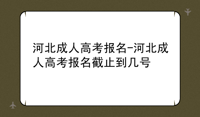 河北成人高考报名-河北成人高考报名截止到几号