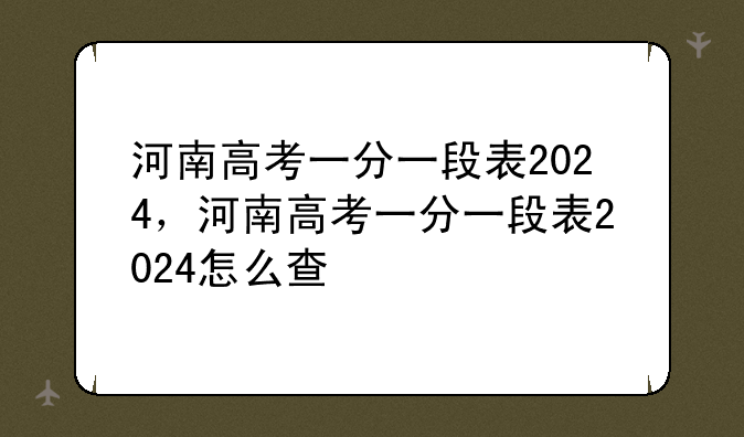 河南高考一分一段表2024，河南高考一分一段表2024怎么查