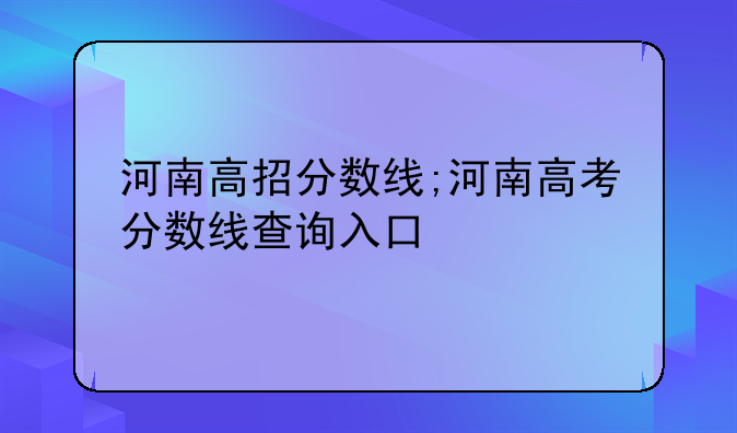 河南高招分数线;河南高考分数线查询入口