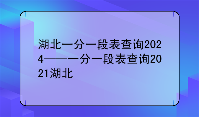 湖北一分一段表查询2024——一分一段表查询2021湖北