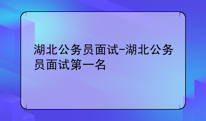 湖北公务员面试-湖北公务员面试第一名
