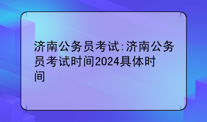 济南公务员考试:济南公务员考试时间2024具体时间