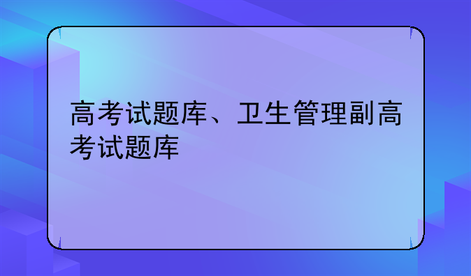 高考试题库、卫生管理副高考试题库