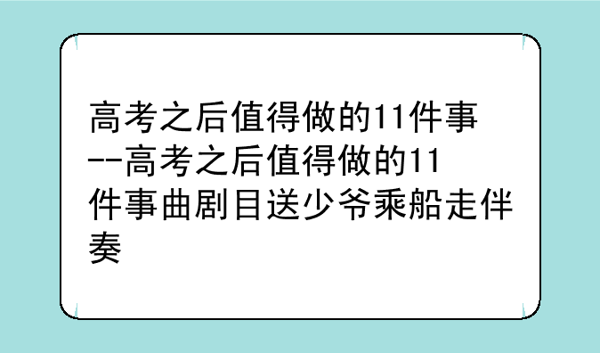 高考之后值得做的11件事--高考之后值得做的11件事曲剧目送少爷乘船走伴奏