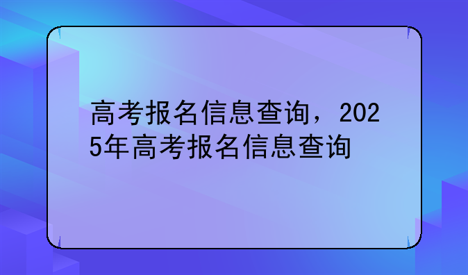 高考报名信息查询，2025年高考报名信息查询