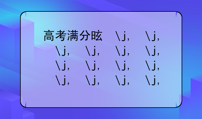 高考满分是多少分2024年:高考满分总分多少2020