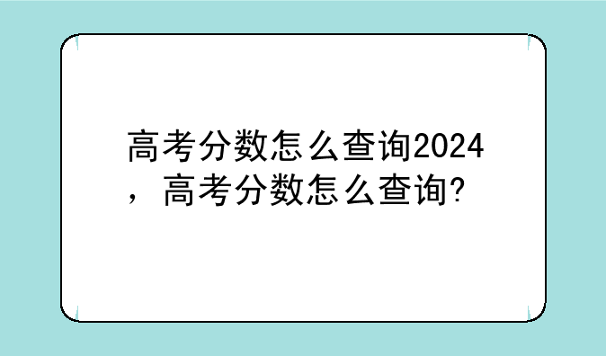 高考分数怎么查询2024，高考分数怎么查询?