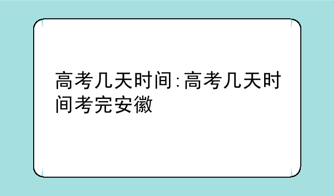 高考几天时间:高考几天时间考完安徽