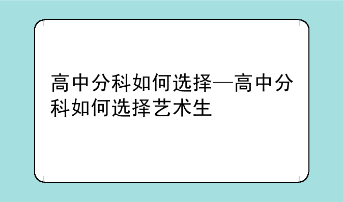高中分科如何选择—高中分科如何选择艺术生