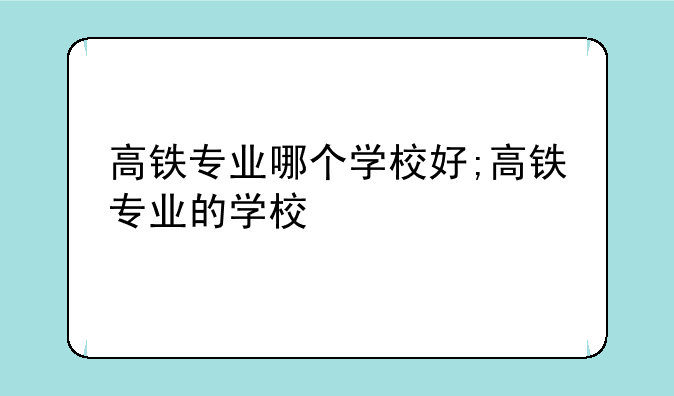 高铁专业哪个学校好;高铁专业的学校