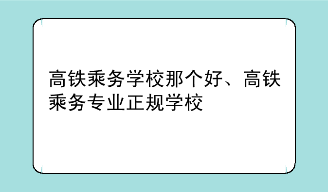 高铁乘务学校那个好、高铁乘务专业正规学校
