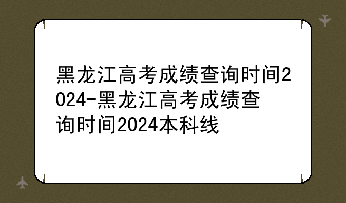 黑龙江高考成绩查询时间2024-黑龙江高考成绩查询时间2024本科线