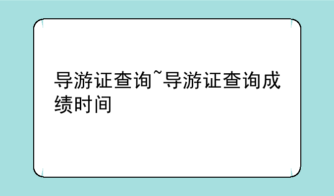 导游证查询~导游证查询成绩时间