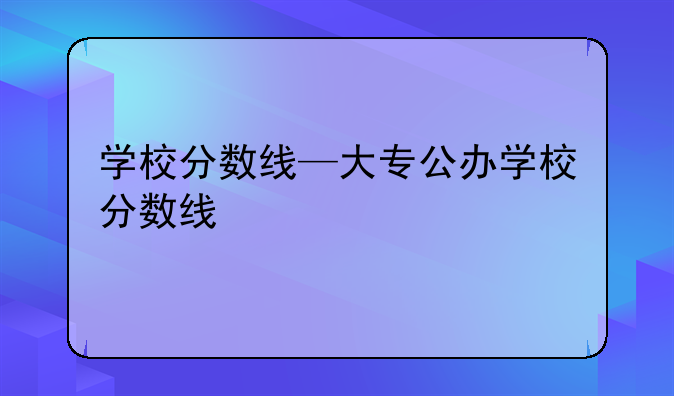 学校分数线—大专公办学校分数线