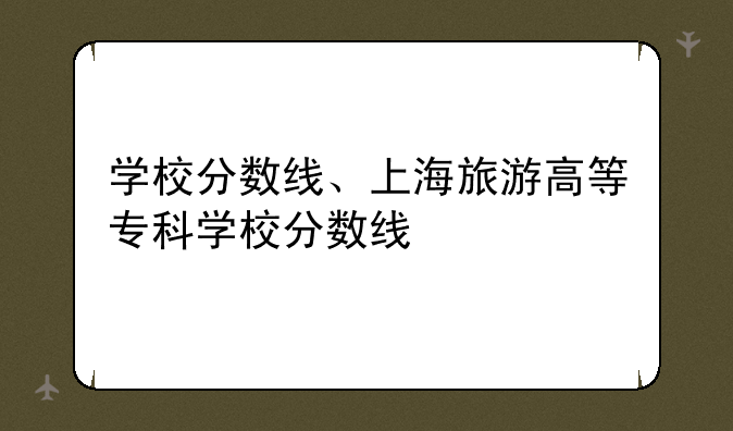学校分数线、上海旅游高等专科学校分数线