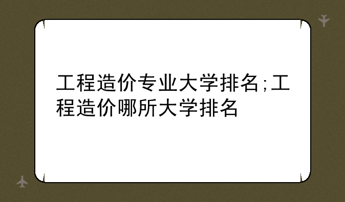 工程造价专业大学排名;工程造价哪所大学排名