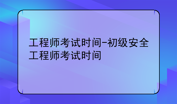 工程师考试时间-初级安全工程师考试时间