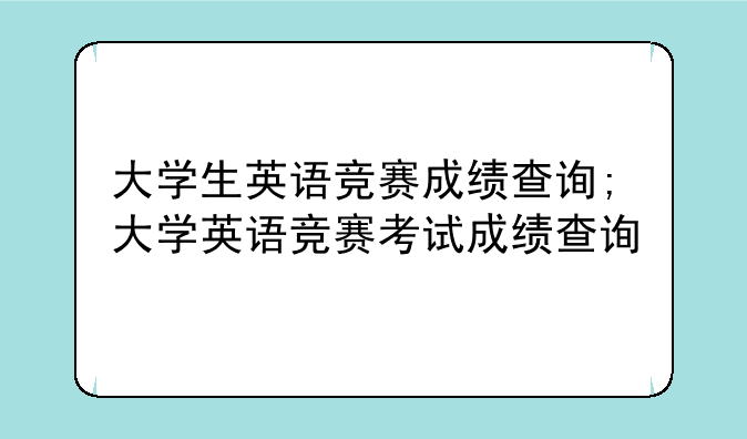 大学生英语竞赛成绩查询;大学英语竞赛考试成绩查询