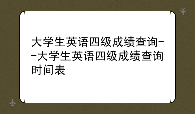 大学生英语四级成绩查询--大学生英语四级成绩查询时间表