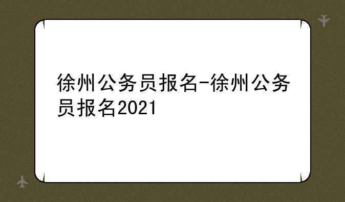 徐州公务员报名-徐州公务员报名2021