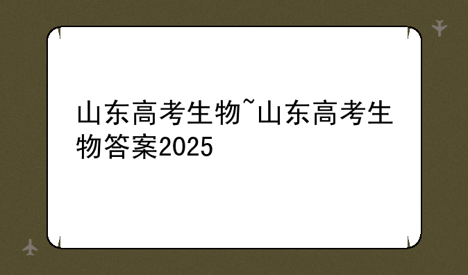 山东高考生物~山东高考生物答案2025