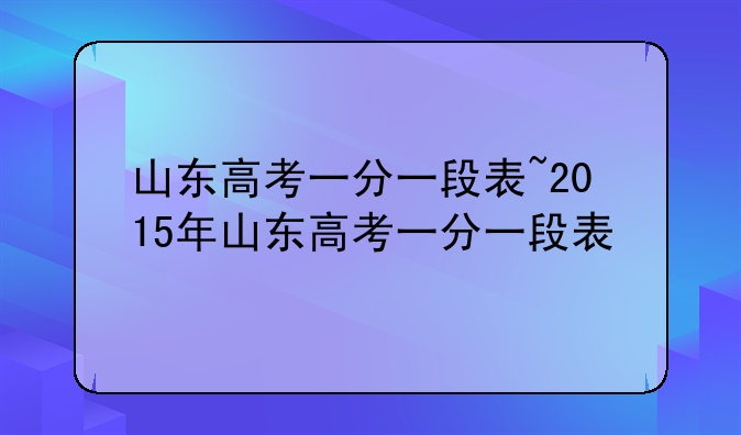 山东高考一分一段表~2015年山东高考一分一段表