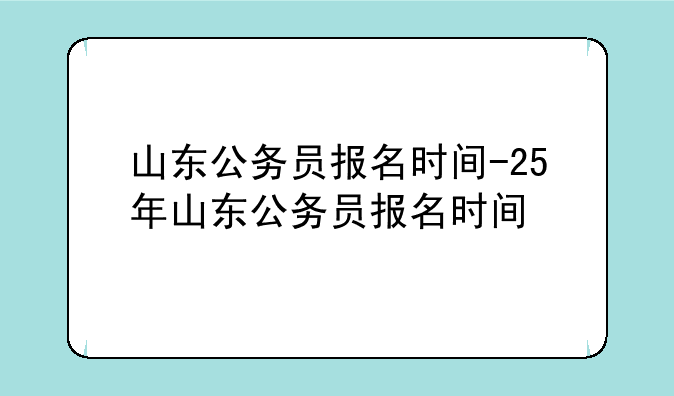 山东公务员报名时间-25年山东公务员报名时间