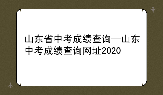 山东省中考成绩查询—山东中考成绩查询网址2020
