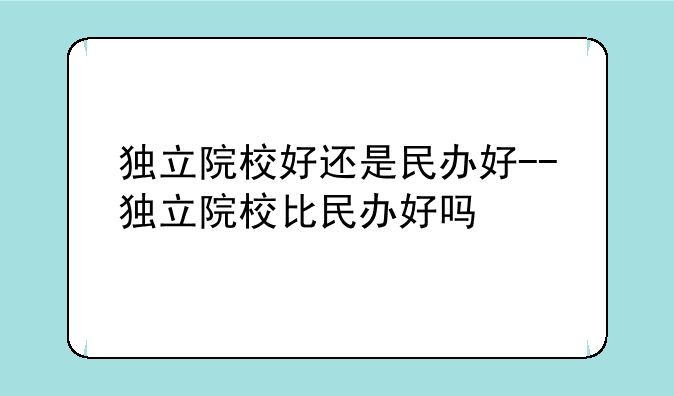 独立院校好还是民办好--独立院校比民办好吗