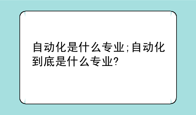 自动化是什么专业;自动化到底是什么专业?