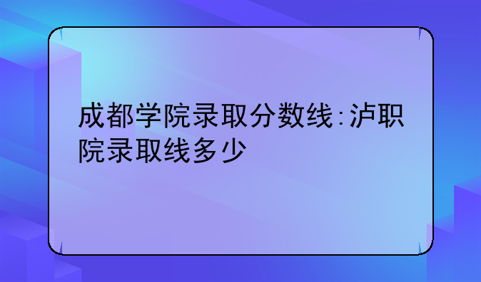 成都学院录取分数线:泸职院录取线多少