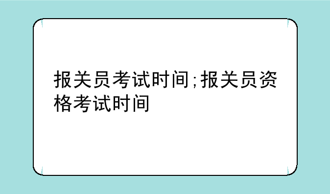 报关员考试时间;报关员资格考试时间