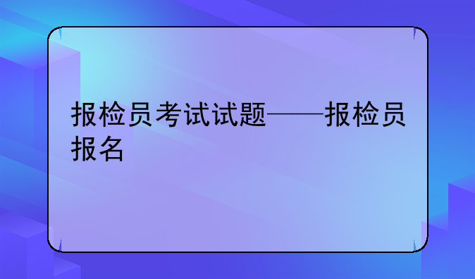 报检员考试试题——报检员报名