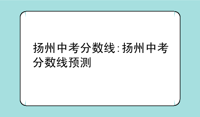 扬州中考分数线:扬州中考分数线预测