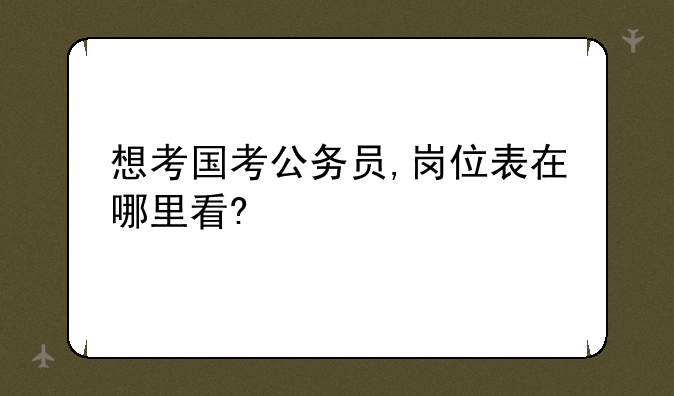 想考国考公务员,岗位表在哪里看?