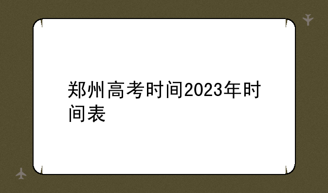 郑州高考时间2023年时间表