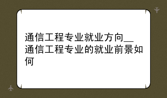 通信工程专业就业方向__通信工程专业的就业前景如何