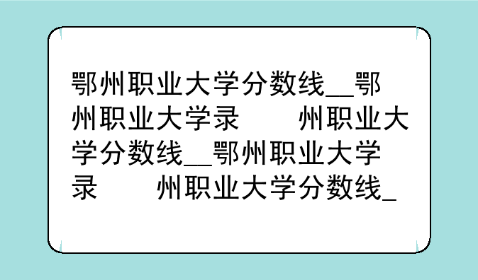 鄂州职业大学分数线__鄂州职业大学录取