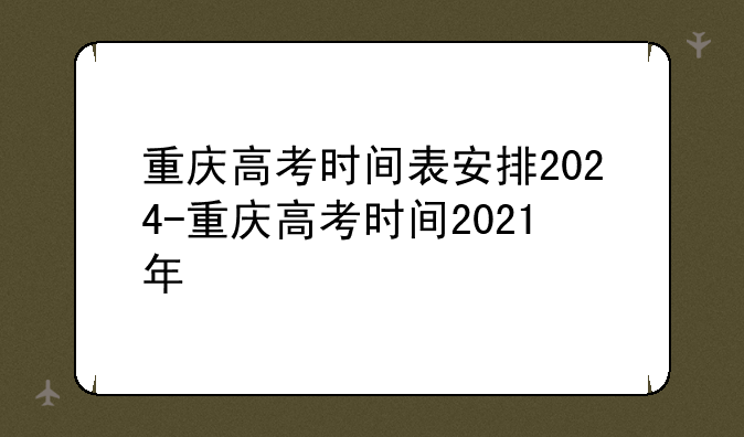 重庆高考时间表安排2024-重庆高考时间2021年