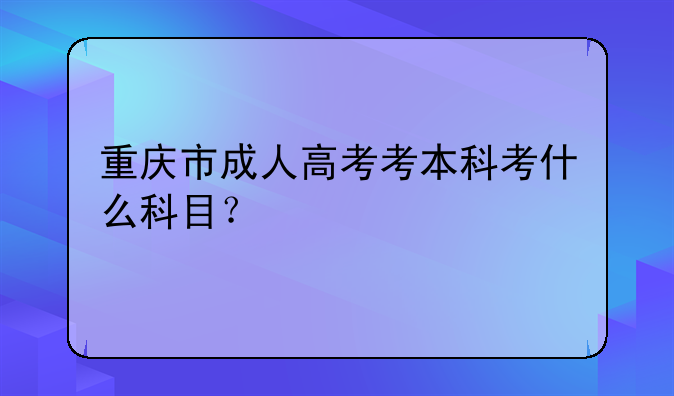 重庆市成人高考考本科考什么科目？