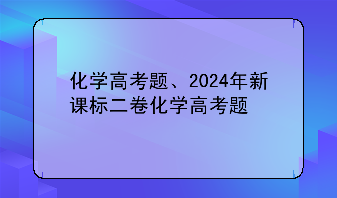 化学高考题、2024年新课标二卷化学高考题