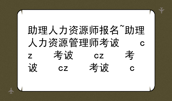 助理人力资源师报名~助理人力资源管理师考试条件