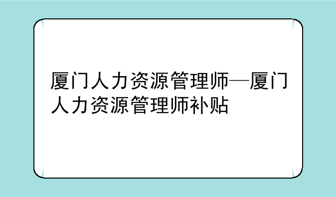厦门人力资源管理师—厦门人力资源管理师补贴