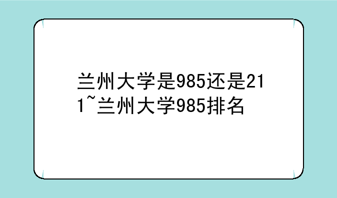 兰州大学是985还是211~兰州大学985排名