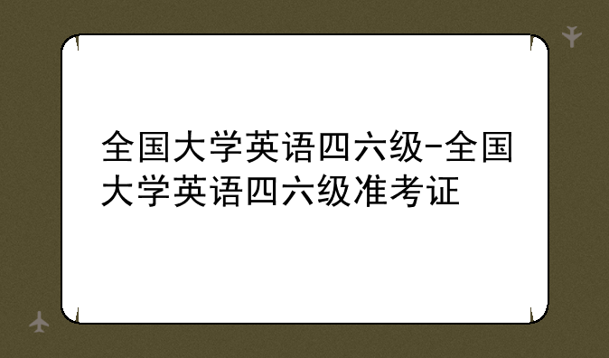 全国大学英语四六级-全国大学英语四六级准考证