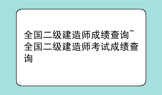 全国二级建造师成绩查询~全国二级建造师考试成绩查询