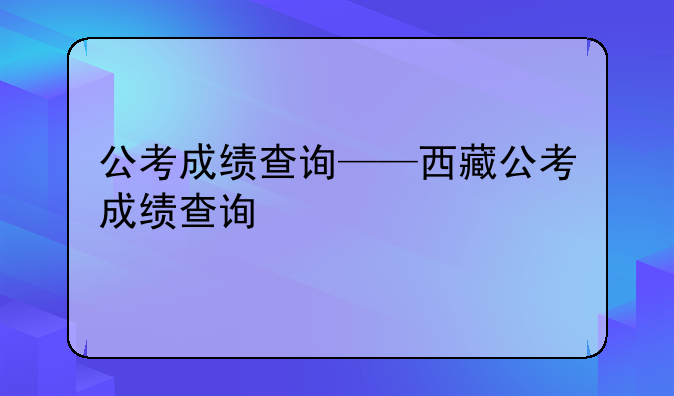 公考成绩查询——西藏公考成绩查询