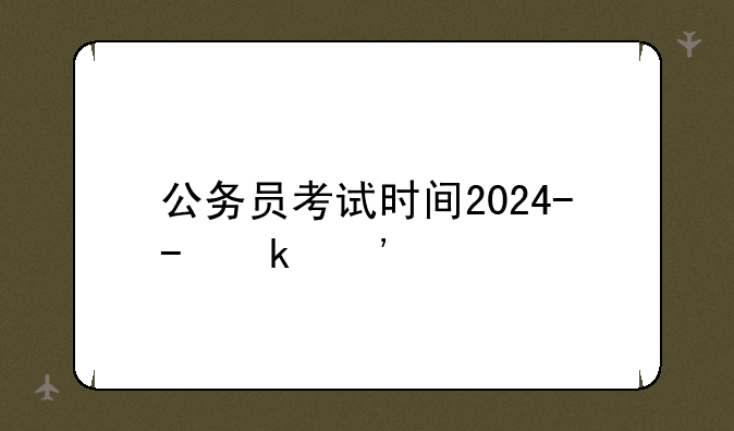 公务员考试时间2024--每年公务员考试时间