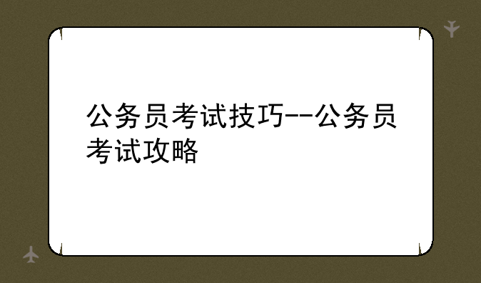 公务员考试技巧--公务员考试攻略